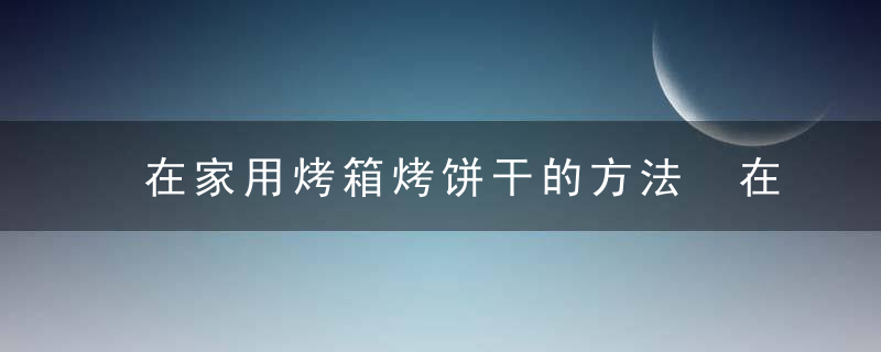 在家用烤箱烤饼干的方法 在家用烤箱怎么烤饼干